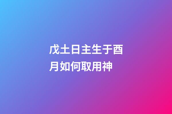 戊土日主生于酉月如何取用神?