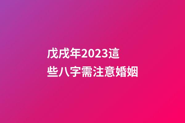 戊戌年2023這些八字需注意婚姻