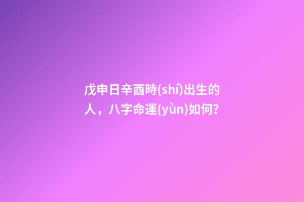 戊申日辛酉時(shí)出生的人，八字命運(yùn)如何？