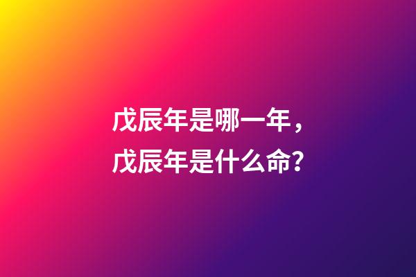 戊辰年是哪一年，戊辰年是什么命？