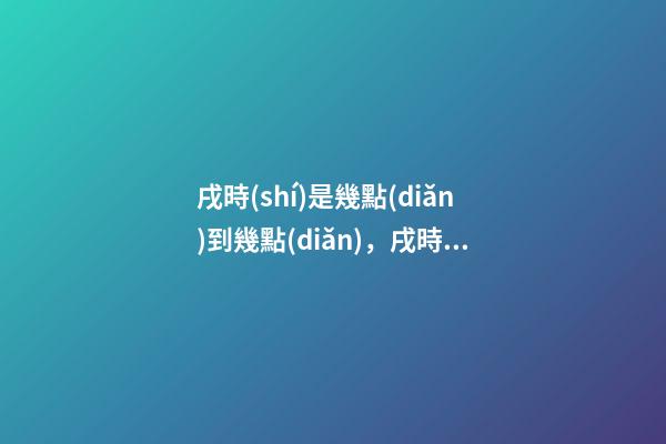 戌時(shí)是幾點(diǎn)到幾點(diǎn)，戌時(shí)出生的人命運(yùn)