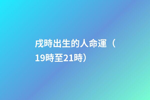 戌時出生的人命運（19時至21時）