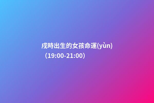 戌時出生的女孩命運(yùn)（19:00-21:00）
