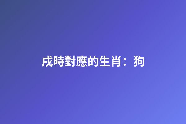 戌時對應的生肖：狗