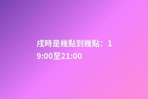 戌時是幾點到幾點：19:00至21:00