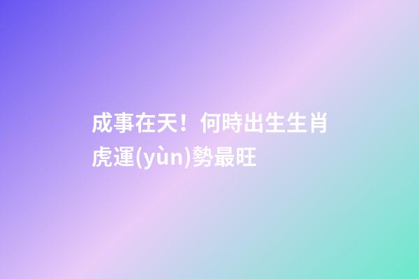 成事在天！何時出生生肖虎運(yùn)勢最旺