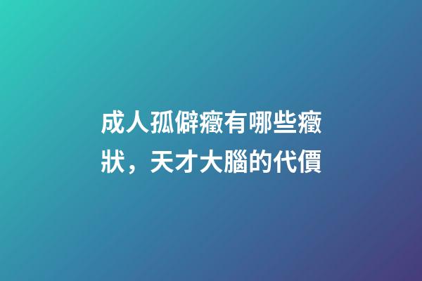 成人孤僻癥有哪些癥狀，天才大腦的代價-第1張-觀點-玄機派