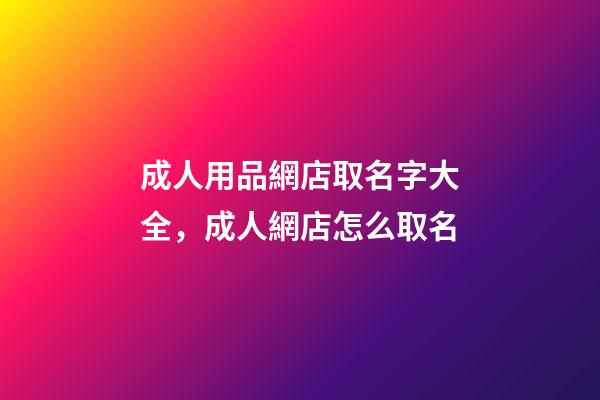成人用品網店取名字大全，成人網店怎么取名-第1張-店鋪起名-玄機派