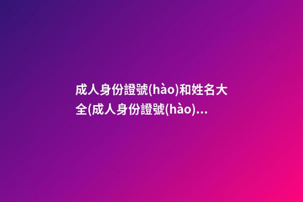 成人身份證號(hào)和姓名大全(成人身份證號(hào)和姓名大全實(shí)名認(rèn)證有效)
