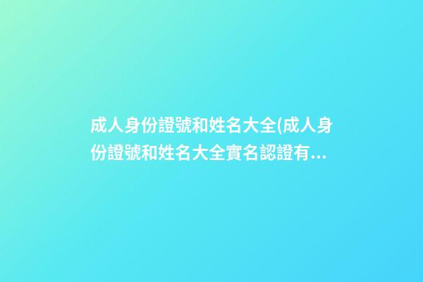 成人身份證號和姓名大全(成人身份證號和姓名大全實名認證有效)