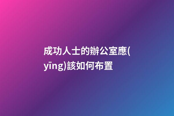 成功人士的辦公室應(yīng)該如何布置