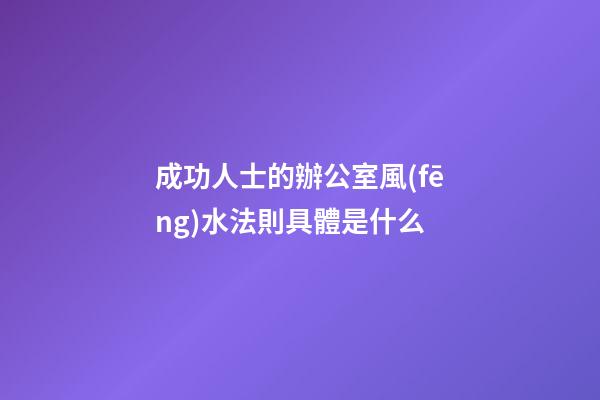 成功人士的辦公室風(fēng)水法則具體是什么
