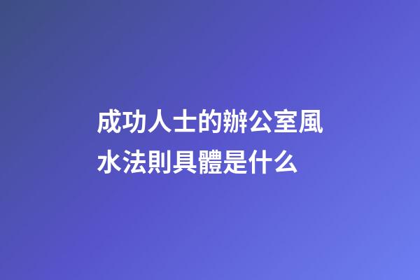 成功人士的辦公室風水法則具體是什么