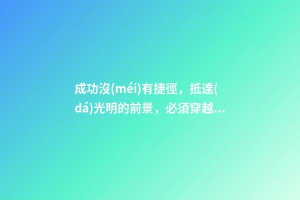 成功沒(méi)有捷徑，抵達(dá)光明的前景，必須穿越一段灰暗的歷程