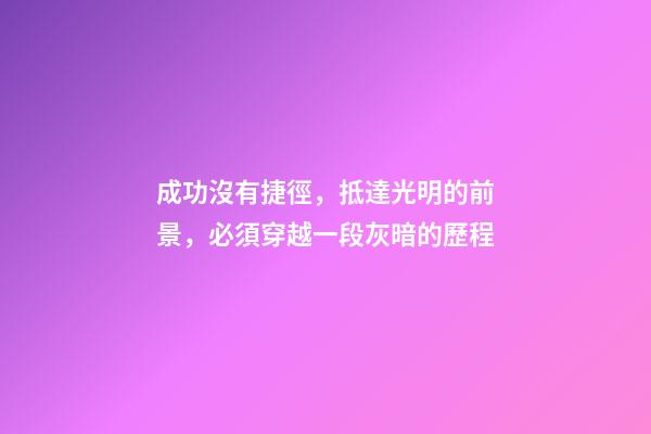 成功沒有捷徑，抵達光明的前景，必須穿越一段灰暗的歷程