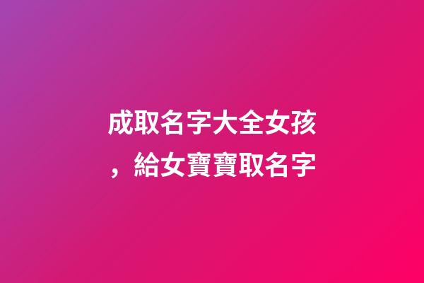 成取名字大全女孩，給女寶寶取名字-第1張-觀點-玄機派