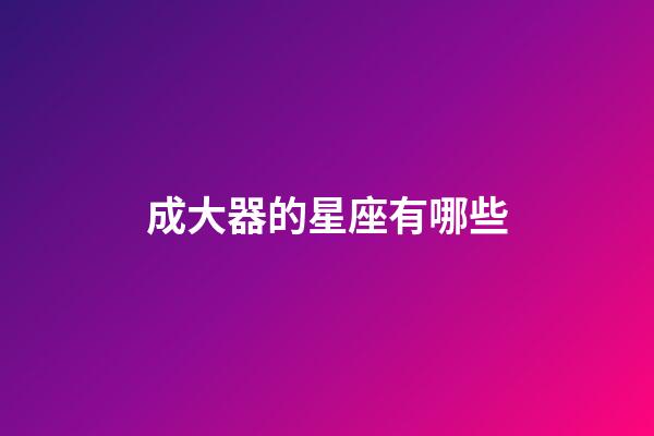 成大器的星座有哪些-第1張-星座運勢-玄機派