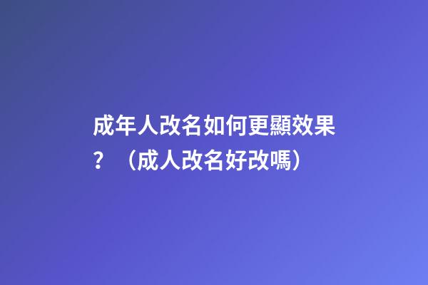 成年人改名如何更顯效果？（成人改名好改嗎?）