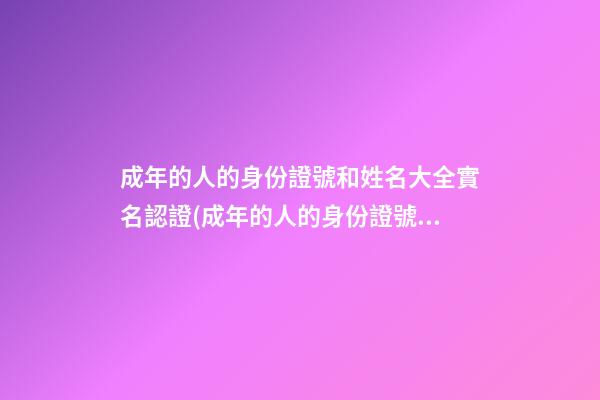 成年的人的身份證號和姓名大全實名認證(成年的人的身份證號和姓名大全實名認證網紅)