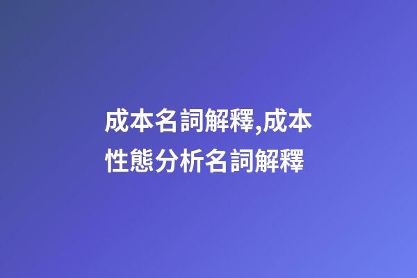 成本名詞解釋,成本性態分析名詞解釋-第1張-觀點-玄機派
