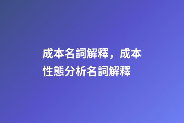 成本名詞解釋，成本性態分析名詞解釋-第1張-觀點-玄機派