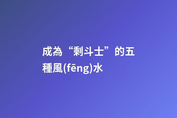 成為“剩斗士”的五種風(fēng)水