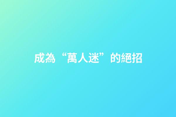 成為“萬人迷”的絕招