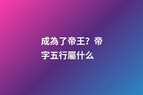 成為了帝王？帝字五行屬什么