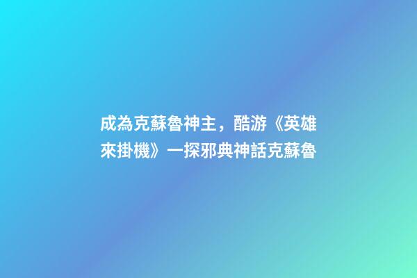 成為克蘇魯神主，酷游《英雄來掛機》一探邪典神話克蘇魯-第1張-觀點-玄機派