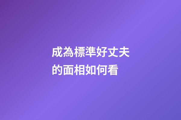 成為標準好丈夫的面相如何看