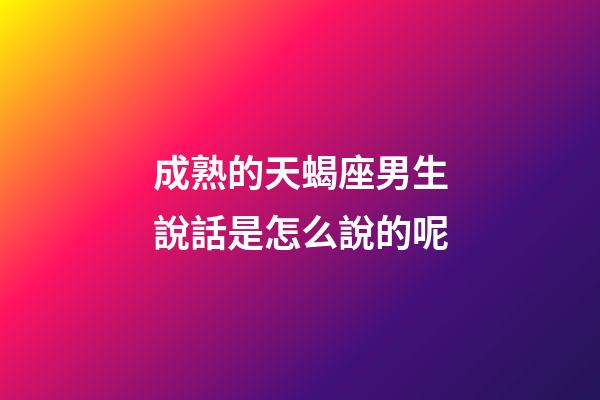 成熟的天蝎座男生說話是怎么說的呢-第1張-星座運勢-玄機派