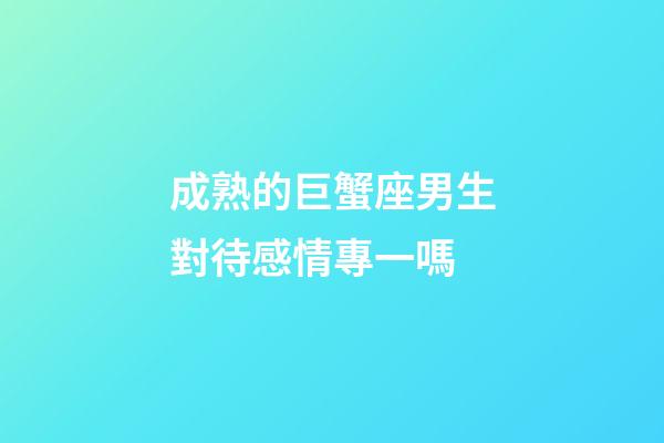 成熟的巨蟹座男生對待感情專一嗎-第1張-星座運勢-玄機派