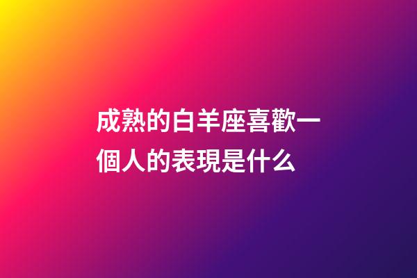 成熟的白羊座喜歡一個人的表現是什么-第1張-星座運勢-玄機派