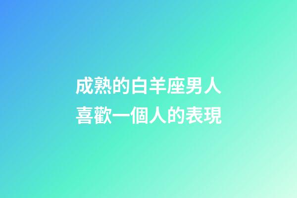 成熟的白羊座男人喜歡一個人的表現-第1張-星座運勢-玄機派