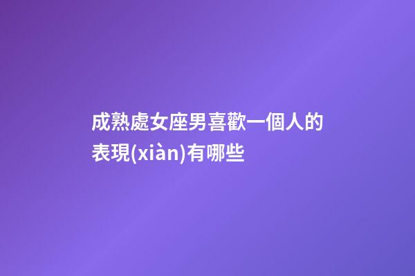 成熟處女座男喜歡一個人的表現(xiàn)有哪些-第1張-星座運(yùn)勢-玄機(jī)派