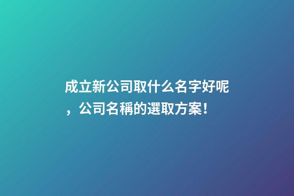 成立新公司取什么名字好呢，公司名稱的選取方案！-第1張-公司起名-玄機派