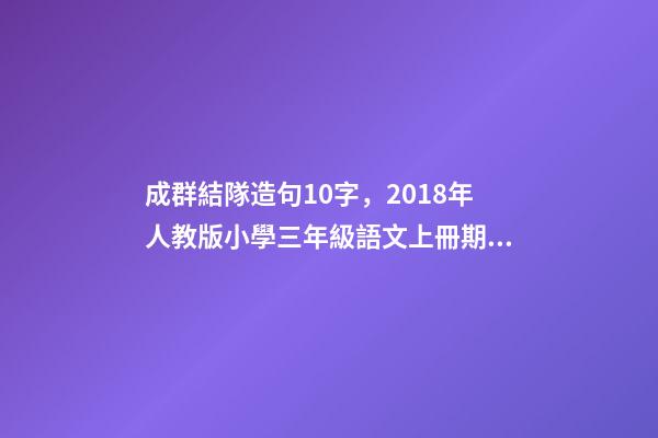 成群結隊造句10字，2018年人教版小學三年級語文上冊期末測試題及答案-第1張-觀點-玄機派