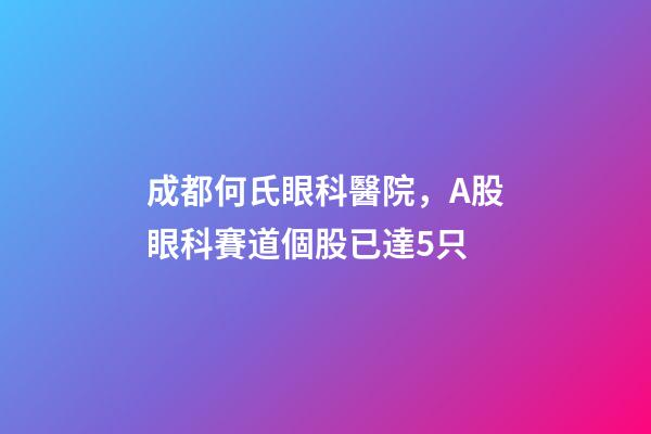 成都何氏眼科醫院，A股眼科賽道個股已達5只