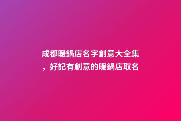 成都暖鍋店名字創意大全集，好記有創意的暖鍋店取名