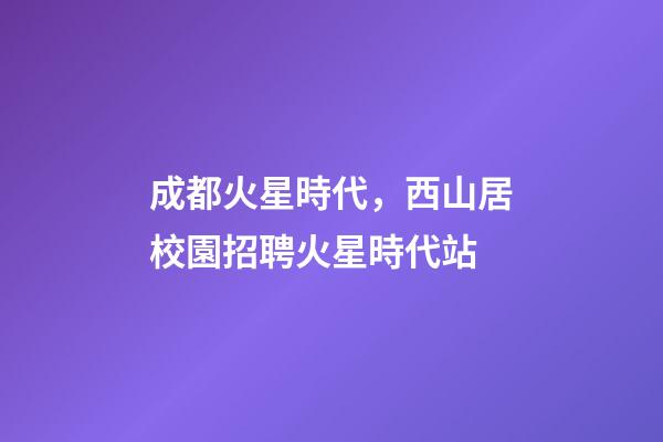 成都火星時代，西山居校園招聘火星時代站-第1張-觀點-玄機派