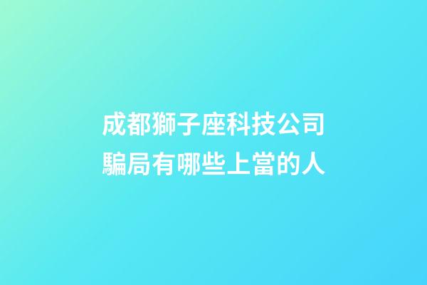 成都獅子座科技公司騙局有哪些上當的人-第1張-星座運勢-玄機派
