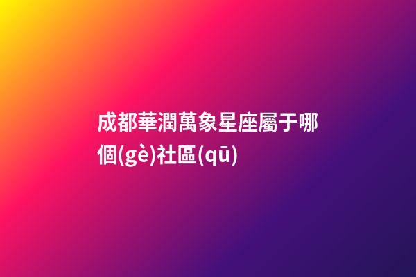 成都華潤萬象星座屬于哪個(gè)社區(qū)-第1張-星座運(yùn)勢-玄機(jī)派