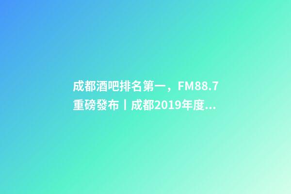 成都酒吧排名第一，FM88.7重磅發布丨成都2019年度酒吧TOP榜-第1張-觀點-玄機派