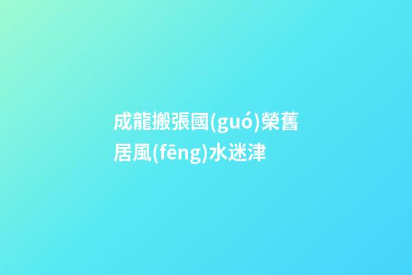 成龍搬張國(guó)榮舊居風(fēng)水迷津