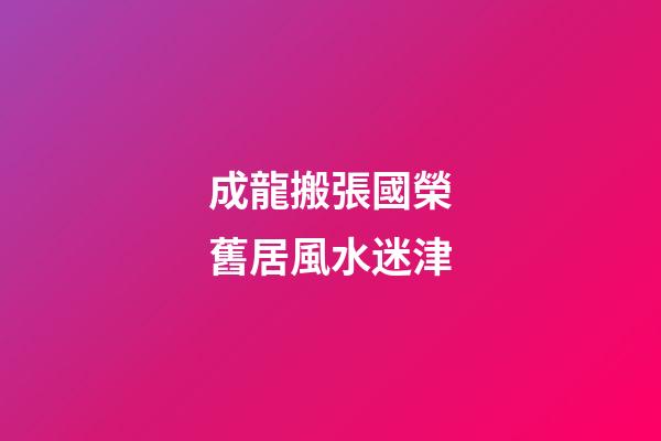 成龍搬張國榮舊居風水迷津