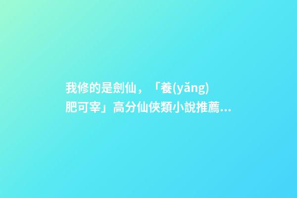 我修的是劍仙，「養(yǎng)肥可宰」高分仙俠類小說推薦!第四期-第1張-觀點(diǎn)-玄機(jī)派