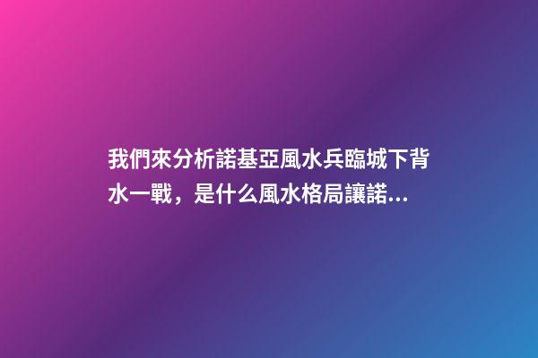 我們來分析諾基亞風水兵臨城下背水一戰，是什么風水格局讓諾基亞