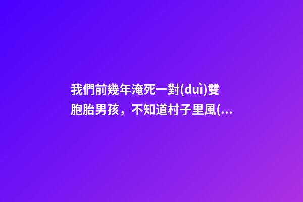 我們前幾年淹死一對(duì)雙胞胎男孩，不知道村子里風(fēng)水出了什么問(wèn)題導(dǎo)