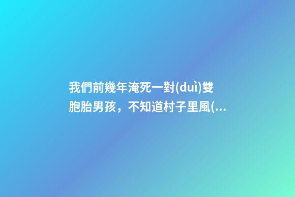 我們前幾年淹死一對(duì)雙胞胎男孩，不知道村子里風(fēng)水出了什么問題導(dǎo)