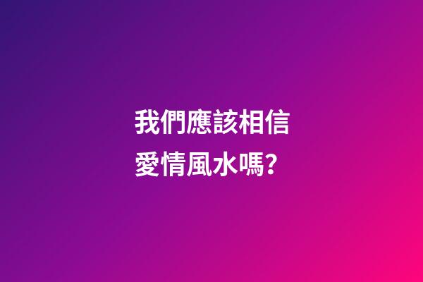 我們應該相信愛情風水嗎？